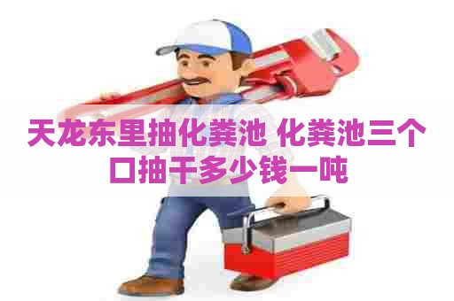 天龙东里抽化粪池 化粪池三个口抽干多少钱一吨