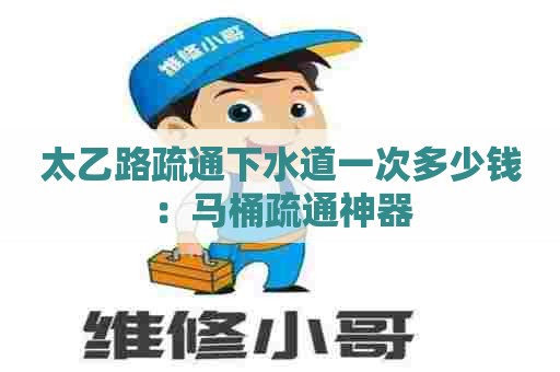 太乙路疏通下水道一次多少钱：马桶疏通神器