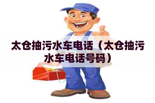 太仓抽污水车电话（太仓抽污水车电话号码）