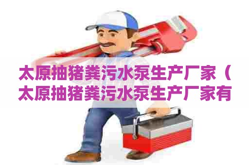 太原抽猪粪污水泵生产厂家（太原抽猪粪污水泵生产厂家有哪些）