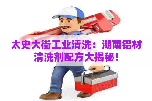 太史大街工业清洗：湖南铝材清洗剂配方大揭秘！