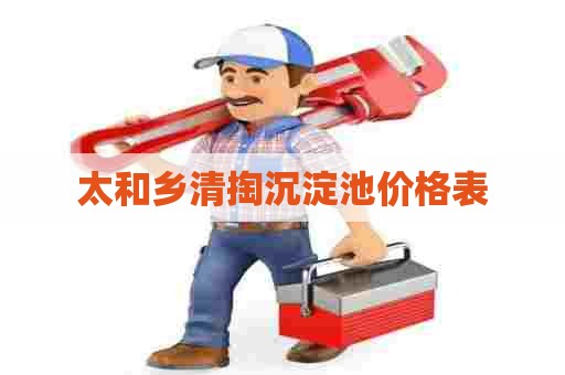 太和乡清掏沉淀池价格表 太和乡清掏沉淀池价格表