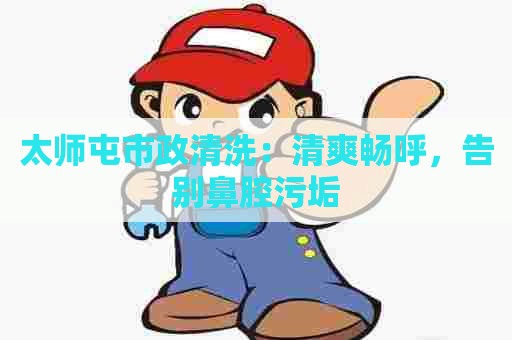 太师屯市政清洗：清爽畅呼，告别鼻腔污垢
