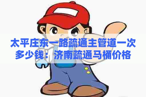 太平庄东一路疏通主管道一次多少钱:济南疏通马桶价格 太平庄东一路疏通主管道一次多少钱:济南疏通马桶价格