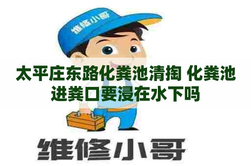 太平庄东路化粪池清掏 化粪池进粪口要浸在水下吗