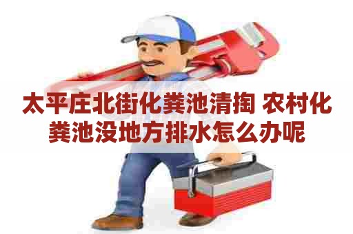太平庄北街化粪池清掏 农村化粪池没地方排水怎么办呢