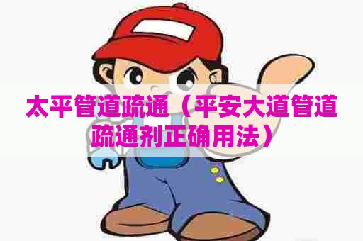 太平管道疏通（平安大道管道疏通剂正确用法）