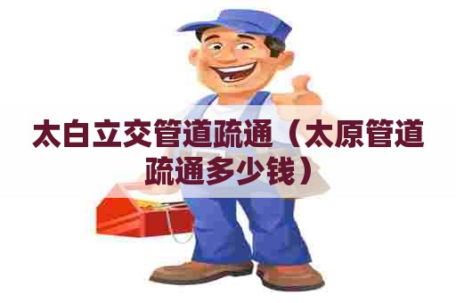 太白立交管道疏通（太原管道疏通多少钱）