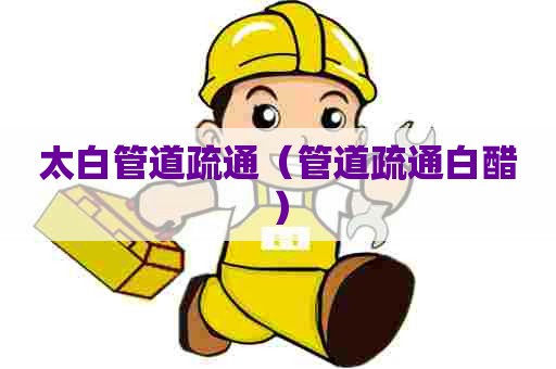 太白管道疏通（管道疏通白醋）