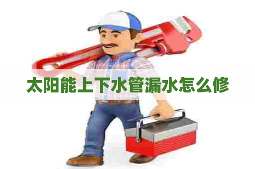太阳能上下水管漏水怎么修
