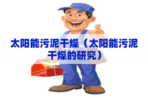 太阳能污泥干燥(太阳能污泥干燥的研究) 太阳能污泥干燥(太阳能污泥干燥的研究)