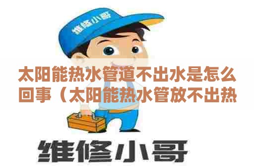 太阳能热水管道不出水是怎么回事(太阳能热水管放不出热水是怎么回事) 太阳能热水管道不出水是怎么回事(太阳能热水管放不出热水是怎么回事)