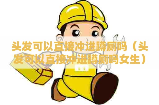 头发可以直接冲进蹲厕吗(头发可以直接冲进蹲厕吗女生) 头发可以直接冲进蹲厕吗(头发可以直接冲进蹲厕吗女生)