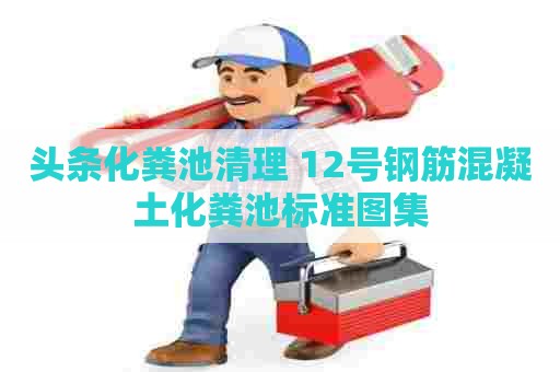 头条化粪池清理 12号钢筋混凝土化粪池标准图集