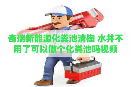 奇瑞新能源化粪池清掏 水井不用了可以做个化粪池吗视频