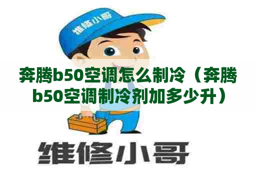 奔腾b50空调怎么制冷（奔腾b50空调制冷剂加多少升）