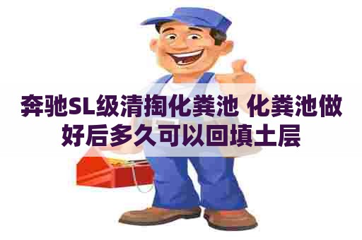 奔驰SL级清掏化粪池 化粪池做好后多久可以回填土层