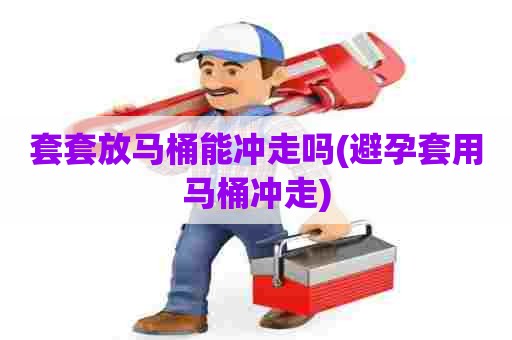 套套放马桶能冲走吗(避孕套用马桶冲走) 套套放马桶能冲走吗(避孕套用马桶冲走)