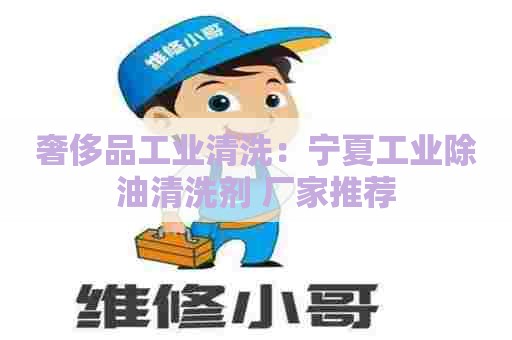 奢侈品工业清洗:宁夏工业除油清洗剂 厂家推荐 奢侈品工业清洗:宁夏工业除油清洗剂 厂家推荐
