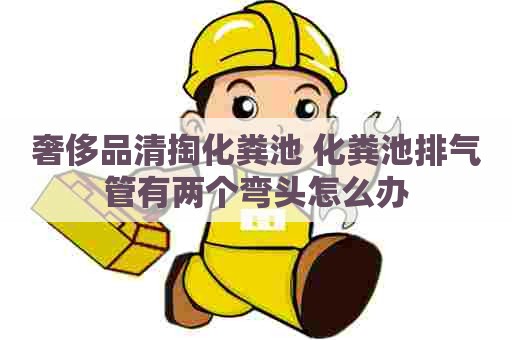 奢侈品清掏化粪池 化粪池排气管有两个弯头怎么办 奢侈品清掏化粪池 化粪池排气管有两个弯头怎么办