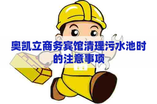 奥凯立商务宾馆清理污水池时的注意事项