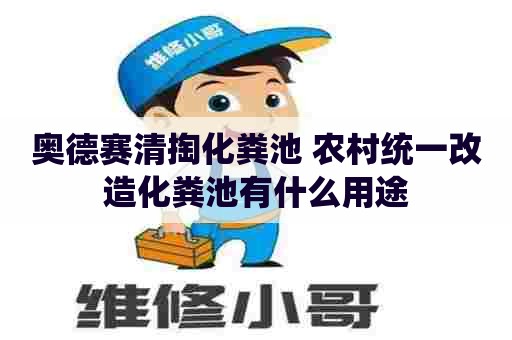 奥德赛清掏化粪池 农村统一改造化粪池有什么用途