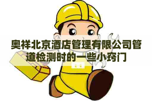 奥祥北京酒店管理有限公司管道检测时的一些小窍门