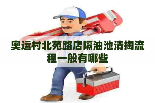 奥运村北苑路店隔油池清掏流程一般有哪些