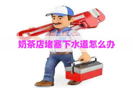 奶茶店堵塞下水道怎么办