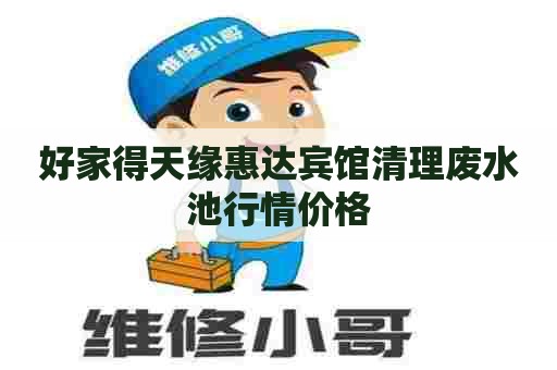 好家得天缘惠达宾馆清理废水池行情价格