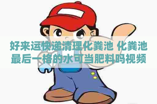 好来运快递清理化粪池 化粪池最后一格的水可当肥料吗视频 好来运快递清理化粪池 化粪池最后一格的水可当肥料吗视频