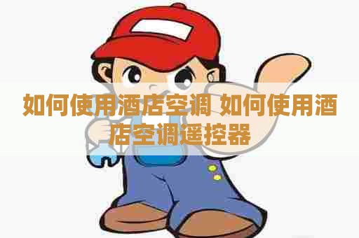如何使用酒店空调 如何使用酒店空调遥控器 如何使用酒店空调 如何使用酒店空调遥控器