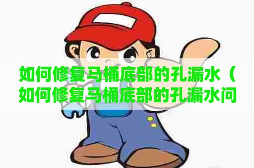 如何修复马桶底部的孔漏水（如何修复马桶底部的孔漏水问题）