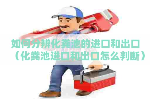 如何分辨化粪池的进口和出口（化粪池进口和出口怎么判断）