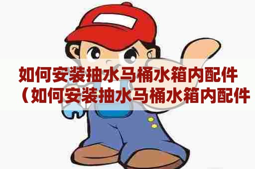 如何安装抽水马桶水箱内配件（如何安装抽水马桶水箱内配件图片）