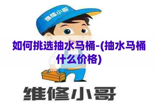 如何挑选抽水马桶-(抽水马桶什么价格)