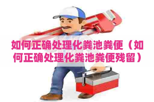 如何正确处理化粪池粪便(如何正确处理化粪池粪便残留) 如何正确处理化粪池粪便(如何正确处理化粪池粪便残留)