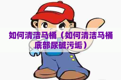 如何清洁马桶（如何清洁马桶底部尿碱污垢）