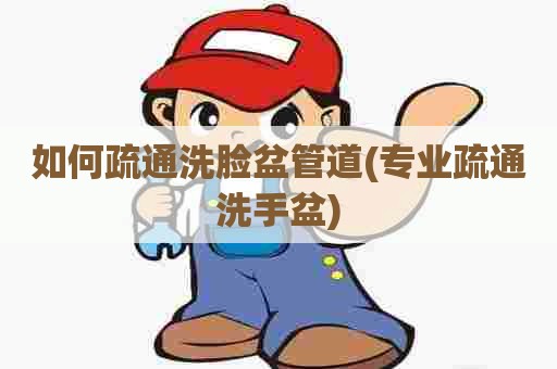 如何疏通洗脸盆管道(专业疏通洗手盆) 如何疏通洗脸盆管道(专业疏通洗手盆)