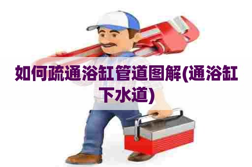 如何疏通浴缸管道图解(通浴缸下水道) 如何疏通浴缸管道图解(通浴缸下水道)