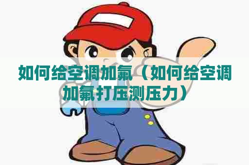 如何给空调加氟（如何给空调加氟打压测压力）