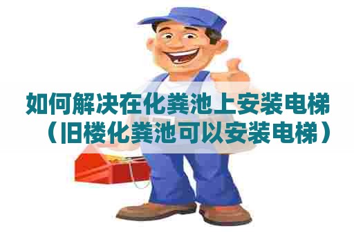 如何解决在化粪池上安装电梯（旧楼化粪池可以安装电梯）