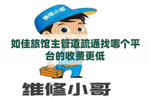 如佳旅馆主管道疏通找哪个平台的收费更低