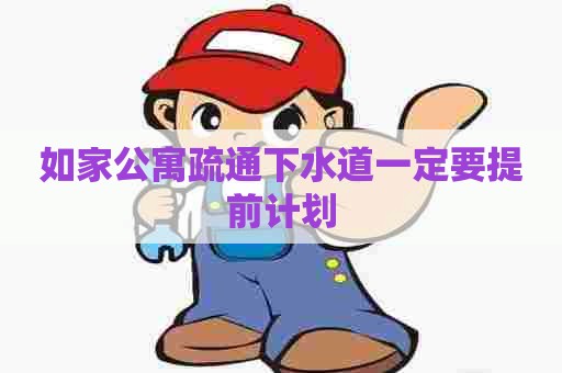 如家公寓疏通下水道一定要提前计划