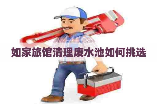 如家旅馆清理废水池如何挑选