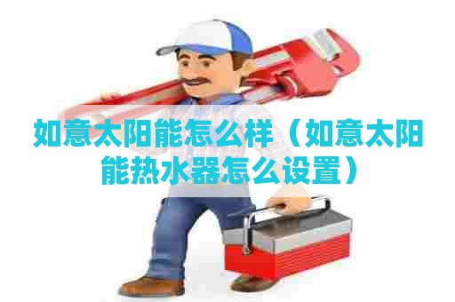 如意太阳能怎么样（如意太阳能热水器怎么设置）
