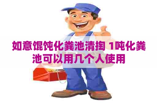 如意馄饨化粪池清掏 1吨化粪池可以用几个人使用