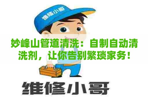 妙峰山管道清洗：自制自动清洗剂，让你告别繁琐家务！