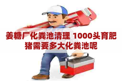姜糖厂化粪池清理 1000头育肥猪需要多大化粪池呢