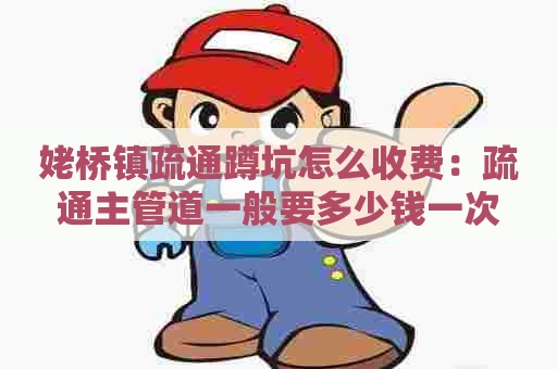 姥桥镇疏通蹲坑怎么收费：疏通主管道一般要多少钱一次